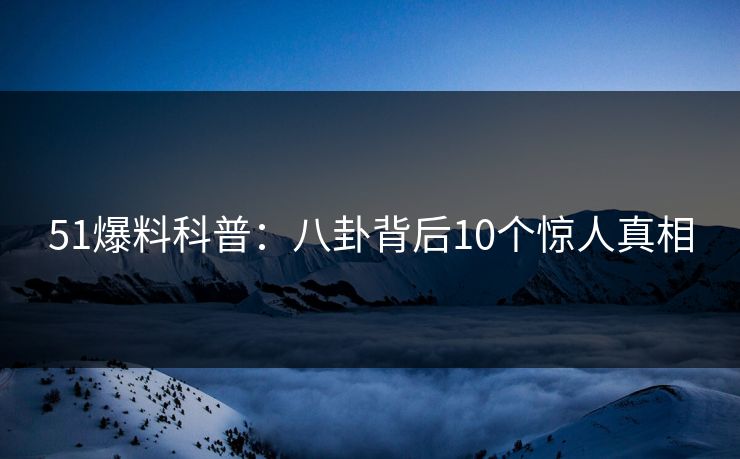 51爆料科普:八卦背后10个惊人真相 51爆料科普:八卦背后10个惊人真相