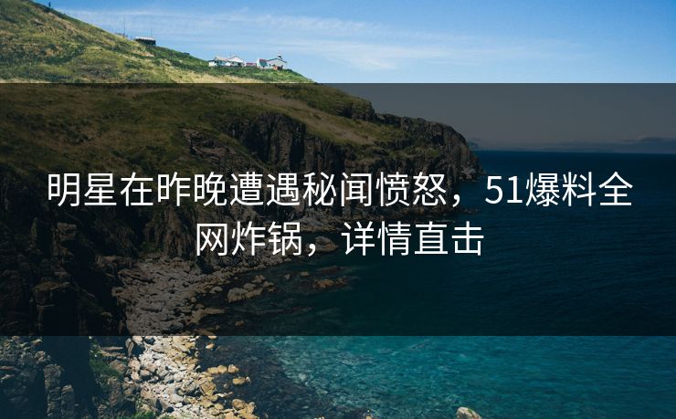 明星在昨晚遭遇秘闻愤怒,51爆料全网炸锅,详情直击 明星在昨晚遭遇秘闻愤怒,51爆料全网炸锅,详情直击