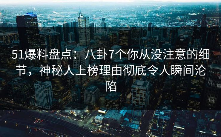 51爆料盘点:八卦7个你从没注意的细节,神秘人上榜理由彻底令人瞬间沦陷 51爆料盘点:八卦7个你从没注意的细节,神秘人上榜理由彻底令人瞬间沦陷