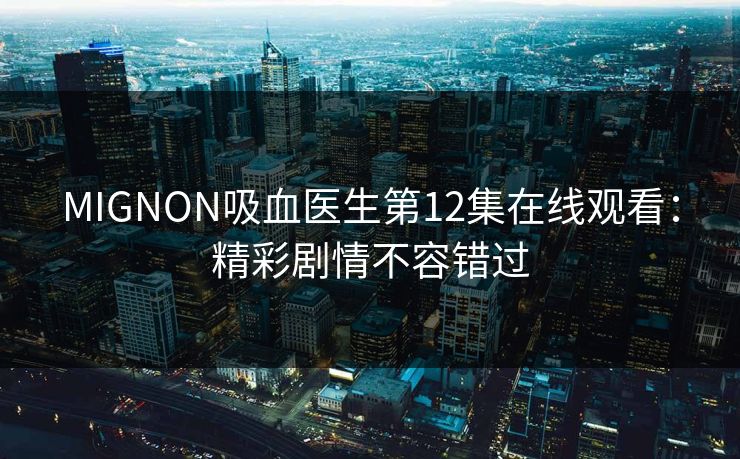 MIGNON吸血医生第12集在线观看:精彩剧情不容错过 MIGNON吸血医生第12集在线观看:精彩剧情不容错过