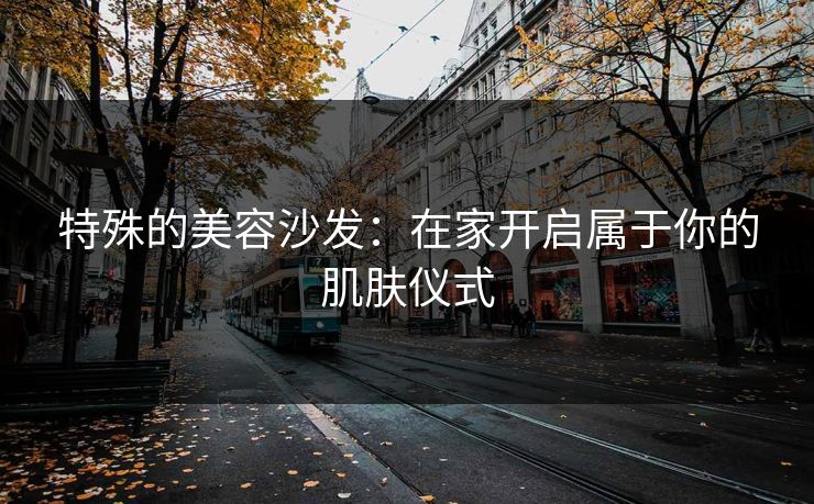 特殊的美容沙发:在家开启属于你的肌肤仪式 特殊的美容沙发:在家开启属于你的肌肤仪式