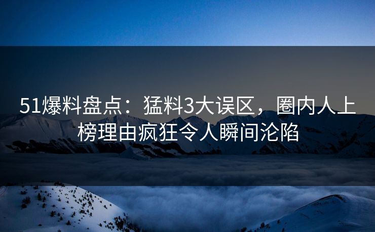 51爆料盘点:猛料3大误区,圈内人上榜理由疯狂令人瞬间沦陷 51爆料盘点:猛料3大误区,圈内人上榜理由疯狂令人瞬间沦陷