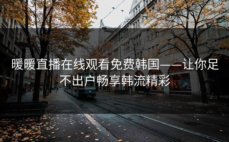 暖暖直播在线观看免费韩国——让你足不出户畅享韩流精彩 暖暖直播在线观看免费韩国——让你足不出户畅享韩流精彩