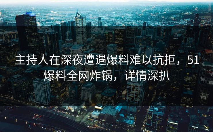 主持人在深夜遭遇爆料难以抗拒，51爆料全网炸锅，详情深扒