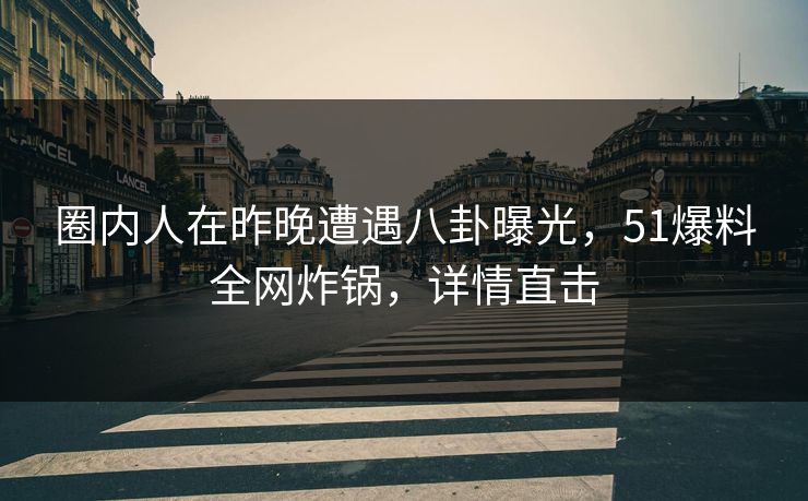 圈内人在昨晚遭遇八卦曝光，51爆料全网炸锅，详情直击