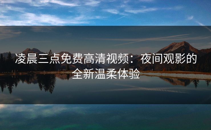 凌晨三点免费高清视频：夜间观影的全新温柔体验