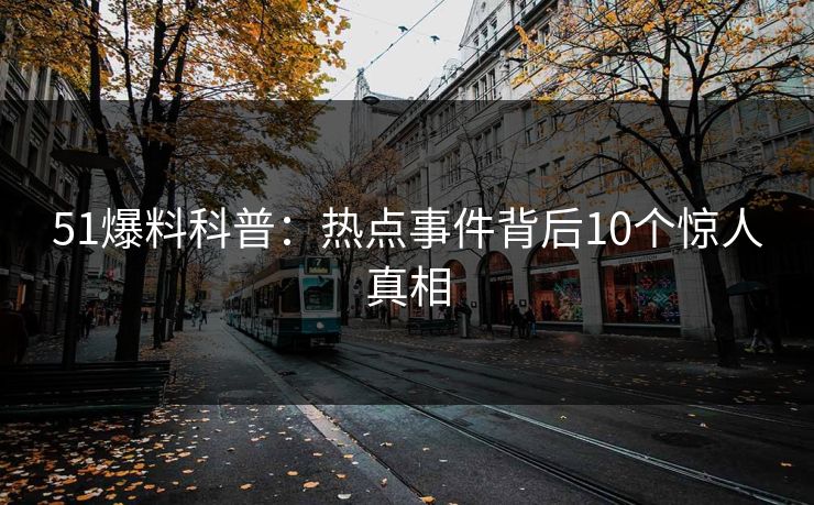 51爆料科普:热点事件背后10个惊人真相 51爆料科普:热点事件背后10个惊人真相