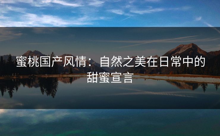 蜜桃国产风情:自然之美在日常中的甜蜜宣言 蜜桃国产风情:自然之美在日常中的甜蜜宣言