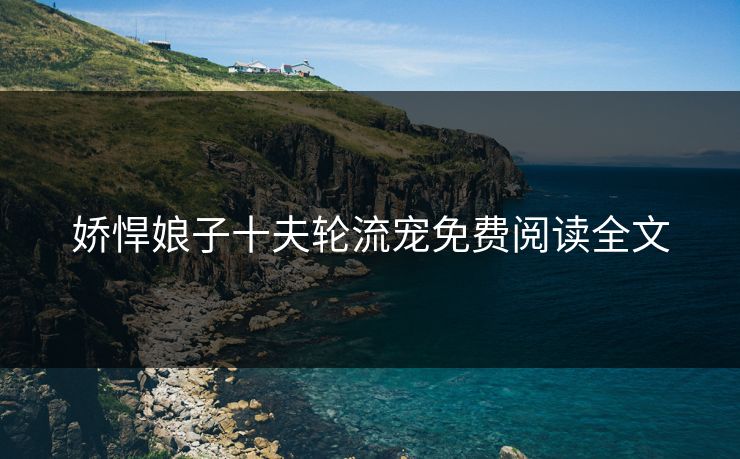 娇悍娘子十夫轮流宠免费阅读全文 娇悍娘子十夫轮流宠免费阅读全文
