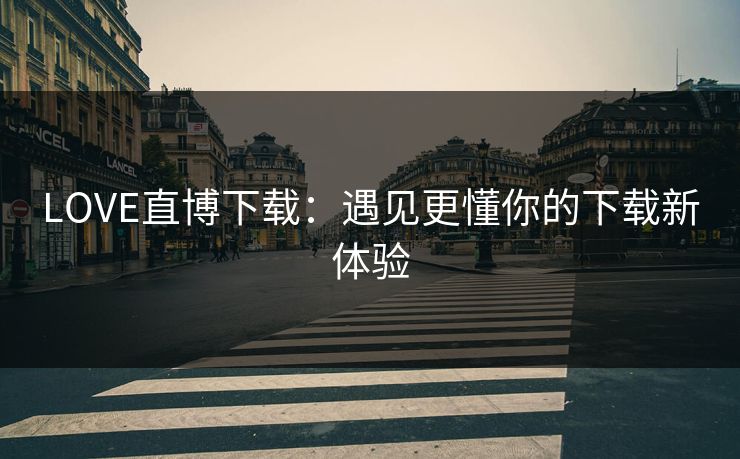 LOVE直博下载:遇见更懂你的下载新体验 LOVE直博下载:遇见更懂你的下载新体验