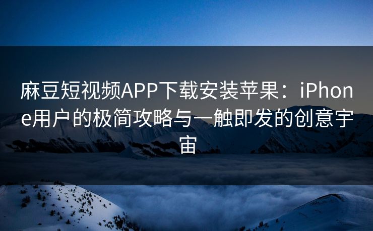 麻豆短视频APP下载安装苹果：iPhone用户的极简攻略与一触即发的创意宇宙