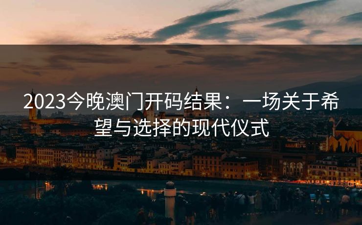 2023今晚澳门开码结果：一场关于希望与选择的现代仪式