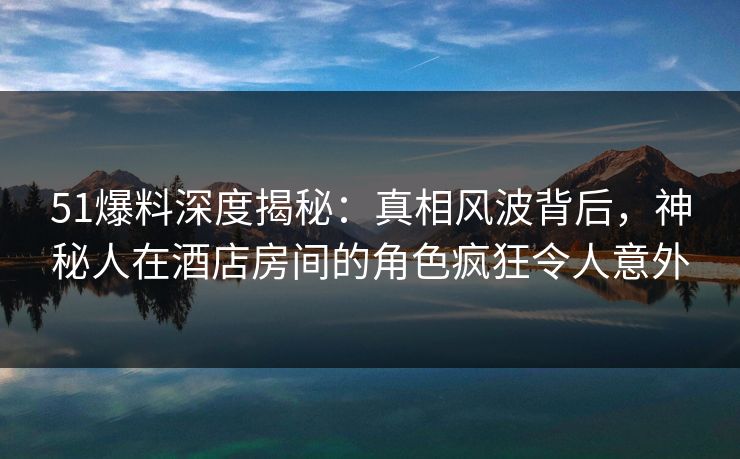 51爆料深度揭秘:真相风波背后,神秘人在酒店房间的角色疯狂令人意外 51爆料深度揭秘:真相风波背后,神秘人在酒店房间的角色疯狂令人意外