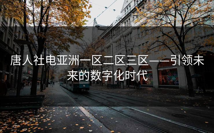 唐人社电亚洲一区二区三区——引领未来的数字化时代 唐人社电亚洲一区二区三区——引领未来的数字化时代
