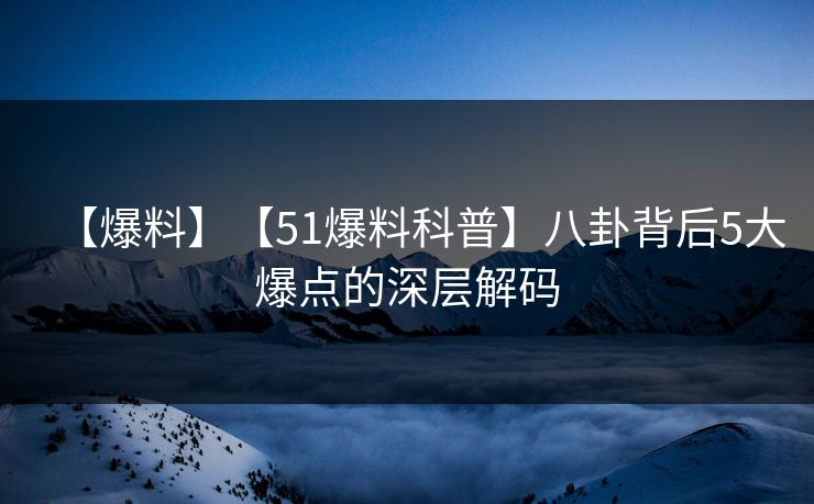 【爆料】【51爆料科普】八卦背后5大爆点的深层解码 【爆料】【51爆料科普】八卦背后5大爆点的深层解码