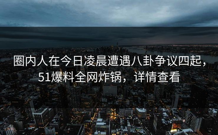 圈内人在今日凌晨遭遇八卦争议四起，51爆料全网炸锅，详情查看