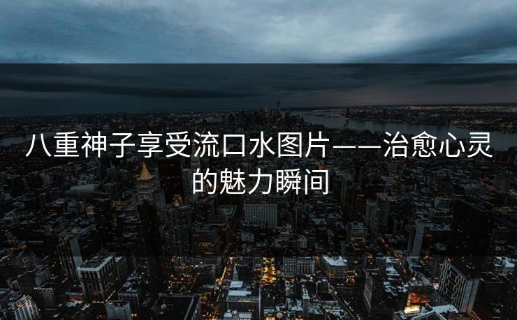 八重神子享受流口水图片——治愈心灵的魅力瞬间