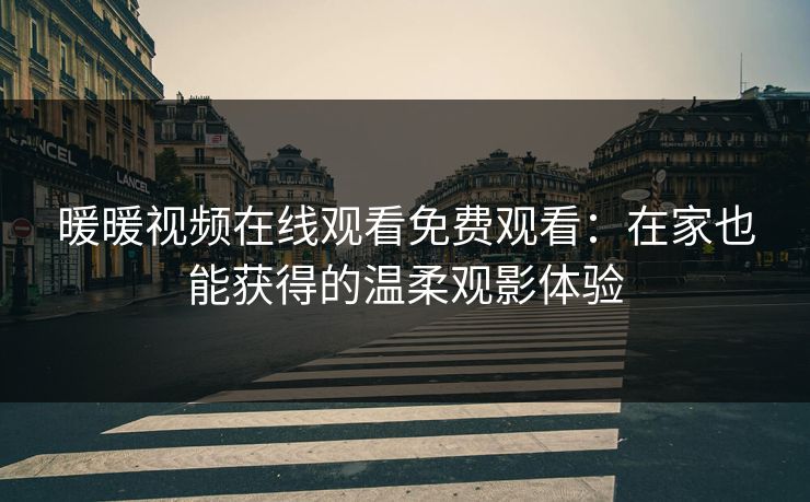 暖暖视频在线观看免费观看：在家也能获得的温柔观影体验