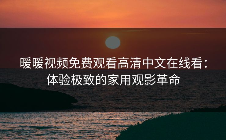 暖暖视频免费观看高清中文在线看:体验极致的家用观影革命 暖暖视频免费观看高清中文在线看:体验极致的家用观影革命