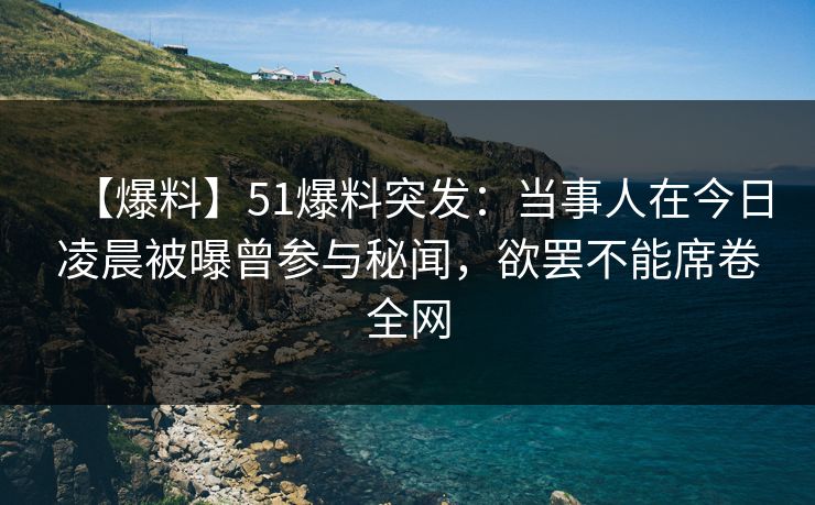 【爆料】51爆料突发：当事人在今日凌晨被曝曾参与秘闻，欲罢不能席卷全网