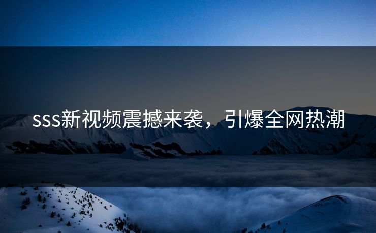 sss新视频震撼来袭,引爆全网热潮 sss新视频震撼来袭,引爆全网热潮