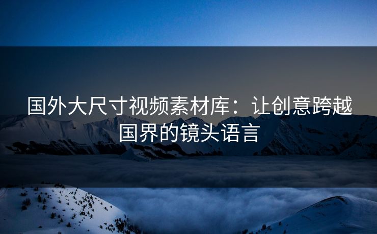 国外大尺寸视频素材库:让创意跨越国界的镜头语言 国外大尺寸视频素材库:让创意跨越国界的镜头语言
