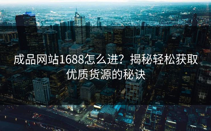 成品网站1688怎么进？揭秘轻松获取优质货源的秘诀