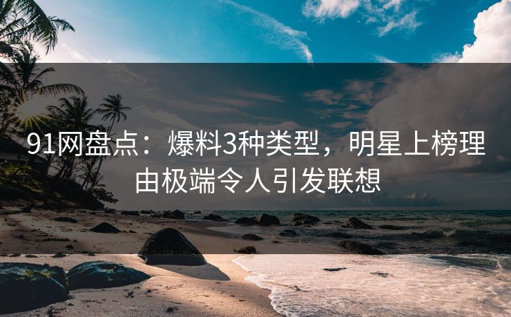 91网盘点：爆料3种类型，明星上榜理由极端令人引发联想