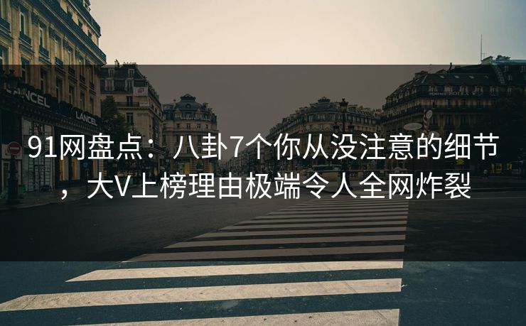 91网盘点：八卦7个你从没注意的细节，大V上榜理由极端令人全网炸裂