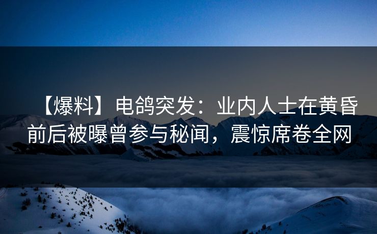 【爆料】电鸽突发：业内人士在黄昏前后被曝曾参与秘闻，震惊席卷全网