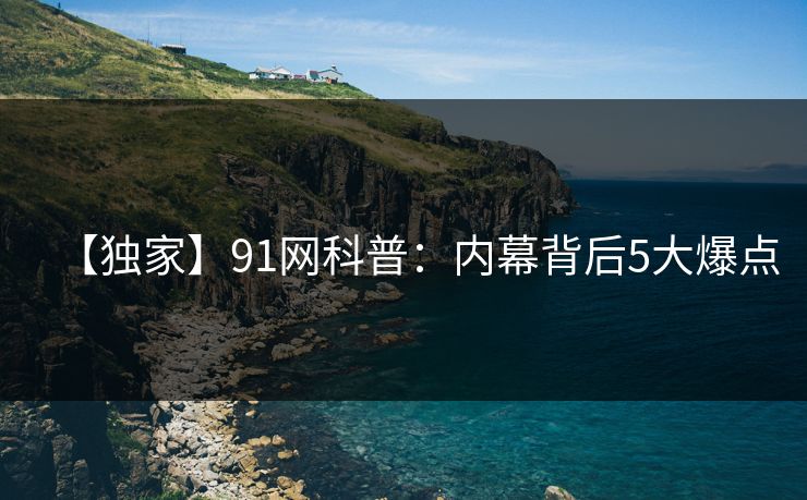 【独家】91网科普：内幕背后5大爆点