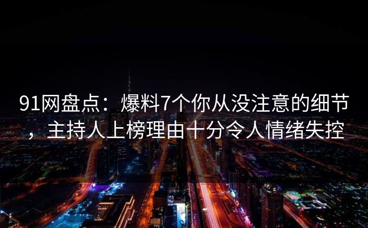 91网盘点：爆料7个你从没注意的细节，主持人上榜理由十分令人情绪失控