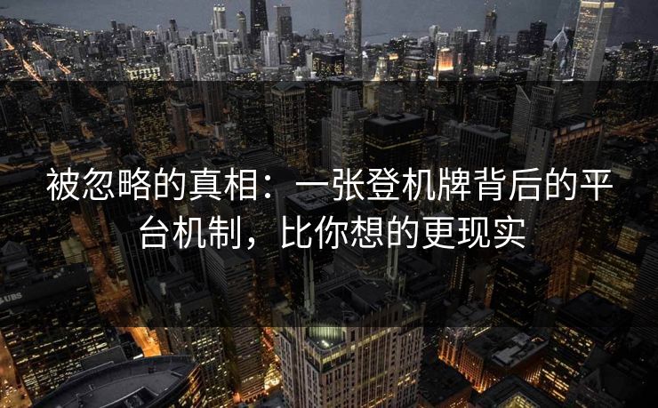 被忽略的真相：一张登机牌背后的平台机制，比你想的更现实