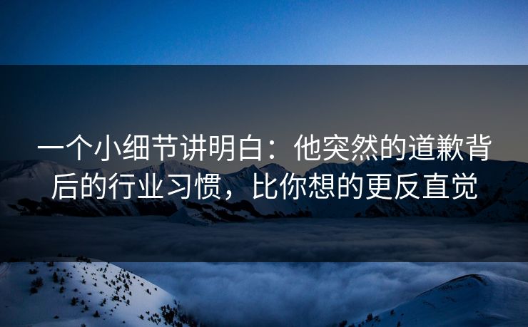 一个小细节讲明白:他突然的道歉背后的行业习惯,比你想的更反直觉 一个小细节讲明白:他突然的道歉背后的行业习惯,比你想的更反直觉