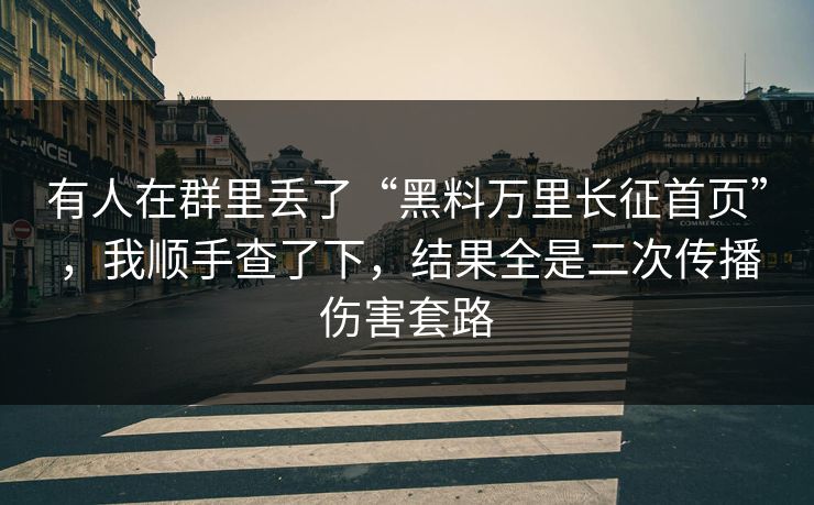 有人在群里丢了“黑料万里长征首页”，我顺手查了下，结果全是二次传播伤害套路