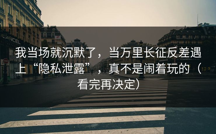 我当场就沉默了，当万里长征反差遇上“隐私泄露”，真不是闹着玩的（看完再决定）
