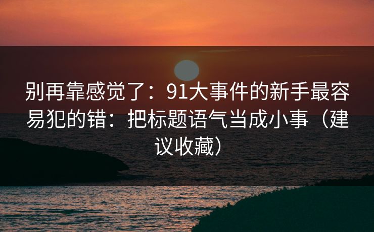 别再靠感觉了:91大事件的新手最容易犯的错:把标题语气当成小事(建议收藏) 别再靠感觉了:91大事件的新手最容易犯的错:把标题语气当成小事(建议收藏)