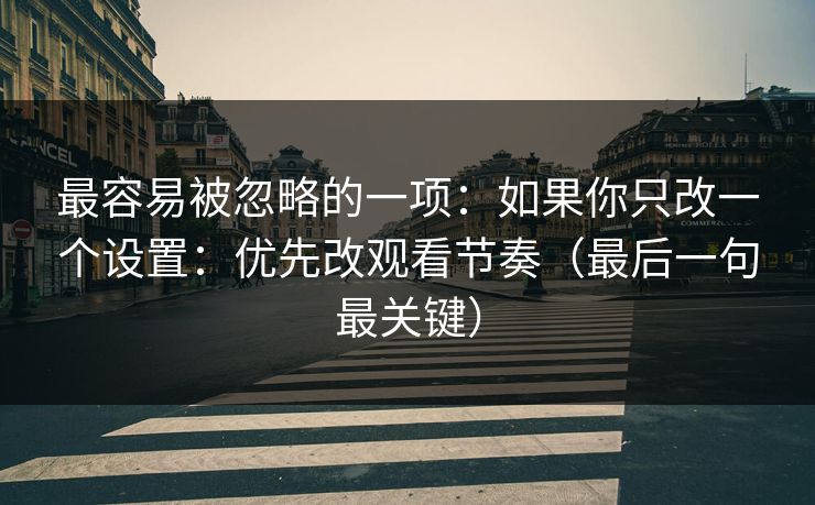 最容易被忽略的一项：如果你只改一个设置：优先改观看节奏（最后一句最关键）