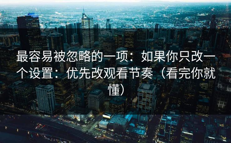 最容易被忽略的一项：如果你只改一个设置：优先改观看节奏（看完你就懂）