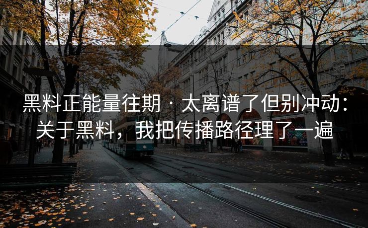 黑料正能量往期 · 太离谱了但别冲动：关于黑料，我把传播路径理了一遍