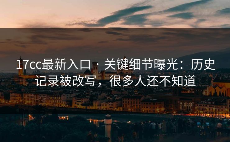 17cc最新入口 · 关键细节曝光:历史记录被改写,很多人还不知道 17cc最新入口 · 关键细节曝光:历史记录被改写,很多人还不知道