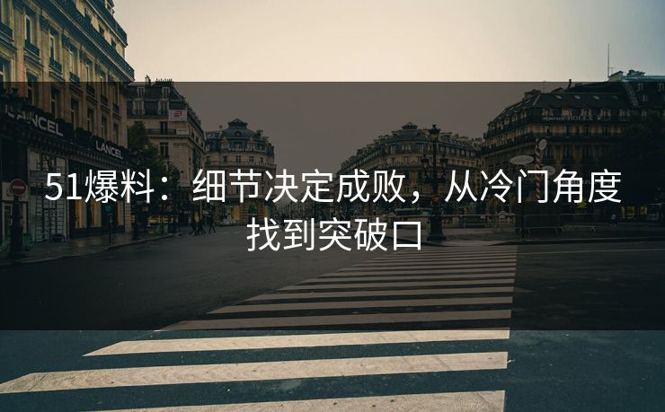 51爆料：细节决定成败，从冷门角度找到突破口