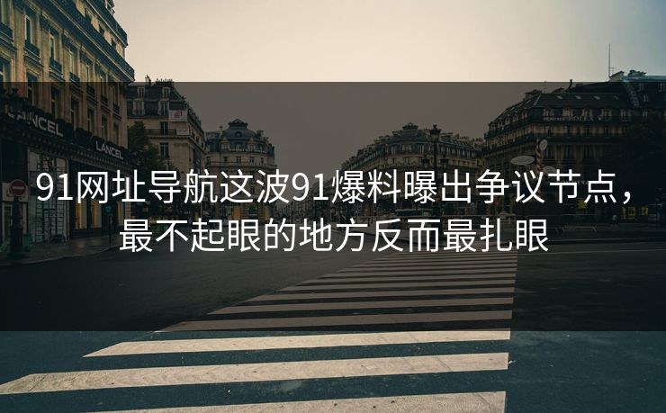 91网址导航这波91爆料曝出争议节点,最不起眼的地方反而最扎眼 91网址导航这波91爆料曝出争议节点,最不起眼的地方反而最扎眼