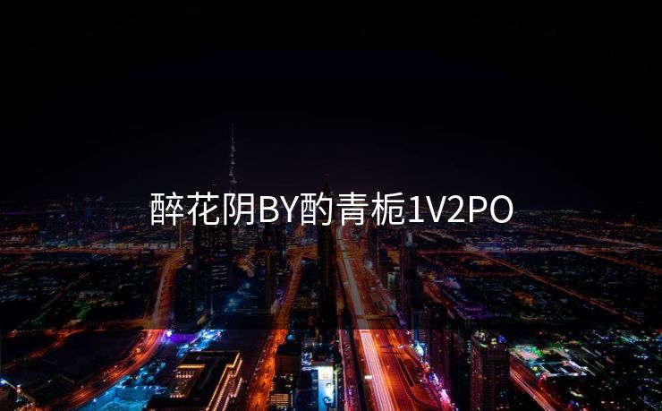 醉花阴BY酌青栀1V2PO 醉花阴BY酌青栀1V2PO