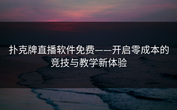 扑克牌直播软件免费——开启零成本的竞技与教学新体验 扑克牌直播软件免费——开启零成本的竞技与教学新体验