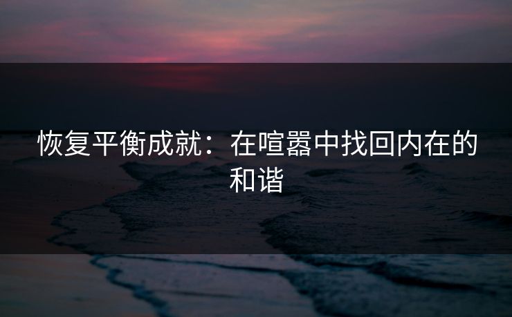 恢复平衡成就:在喧嚣中找回内在的和谐 恢复平衡成就:在喧嚣中找回内在的和谐