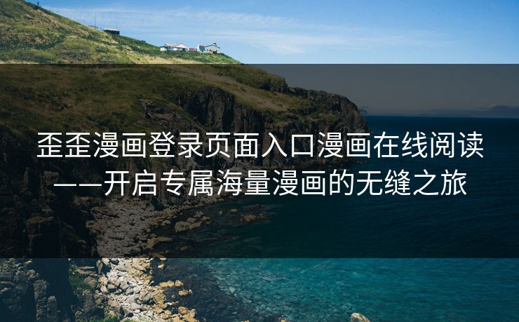 歪歪漫画登录页面入口漫画在线阅读——开启专属海量漫画的无缝之旅 歪歪漫画登录页面入口漫画在线阅读——开启专属海量漫画的无缝之旅