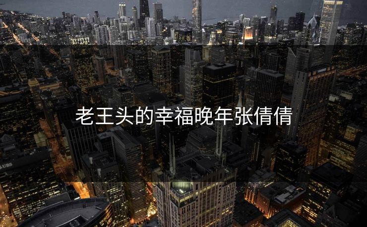 老王头的幸福晚年张倩倩