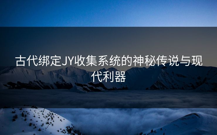 古代绑定JY收集系统的神秘传说与现代利器