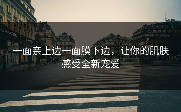 一面亲上边一面膜下边，让你的肌肤感受全新宠爱